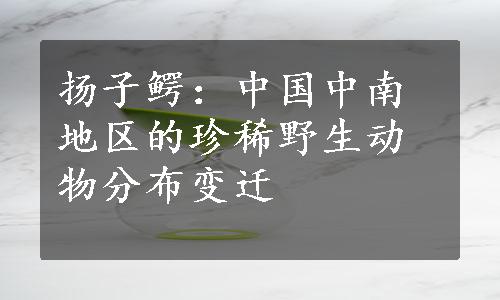 扬子鳄：中国中南地区的珍稀野生动物分布变迁