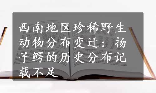 西南地区珍稀野生动物分布变迁：扬子鳄的历史分布记载不足