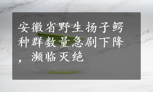 安徽省野生扬子鳄种群数量急剧下降，濒临灭绝