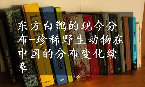 东方白鹳的现今分布-珍稀野生动物在中国的分布变化续章