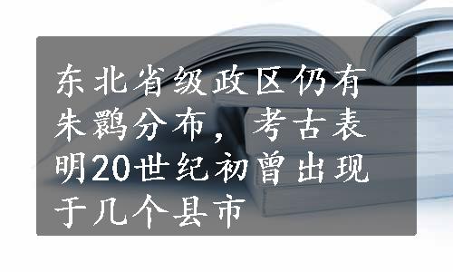 东北省级政区仍有朱鹮分布，考古表明20世纪初曾出现于几个县市