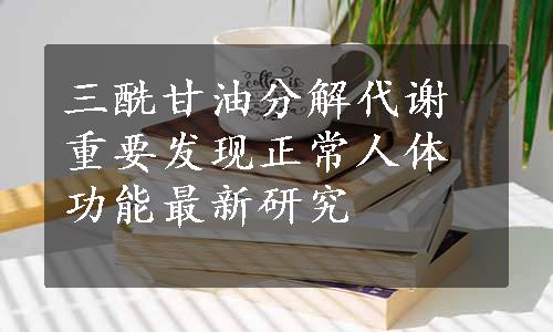 三酰甘油分解代谢重要发现
正常人体功能最新研究