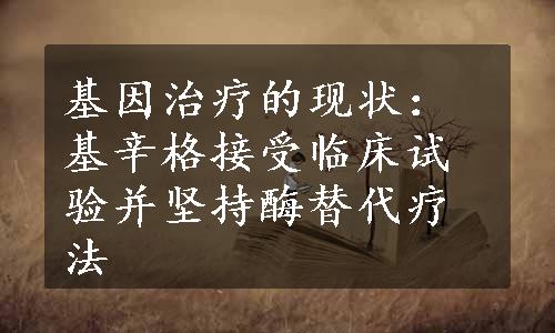 基因治疗的现状：基辛格接受临床试验并坚持酶替代疗法