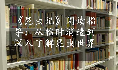 《昆虫记》阅读指导：从临时消遣到深入了解昆虫世界