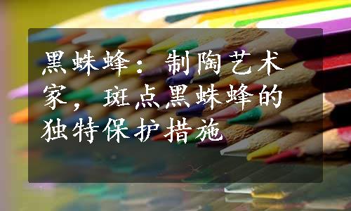 黑蛛蜂：制陶艺术家，斑点黑蛛蜂的独特保护措施