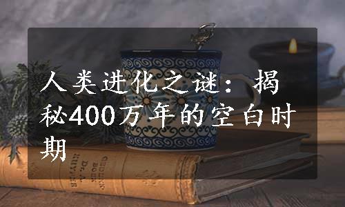 人类进化之谜：揭秘400万年的空白时期