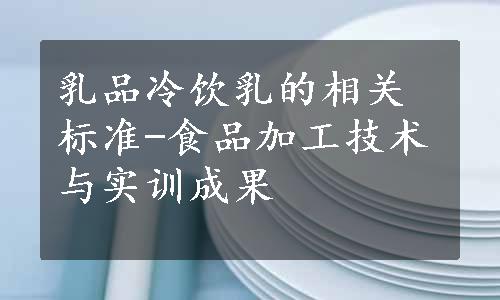 乳品冷饮乳的相关标准-食品加工技术与实训成果