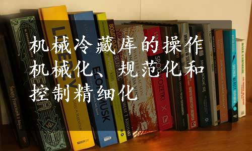 机械冷藏库的操作机械化、规范化和控制精细化