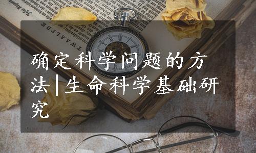 确定科学问题的方法|生命科学基础研究