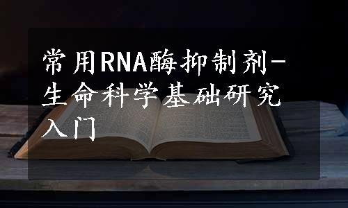 常用RNA酶抑制剂-生命科学基础研究入门