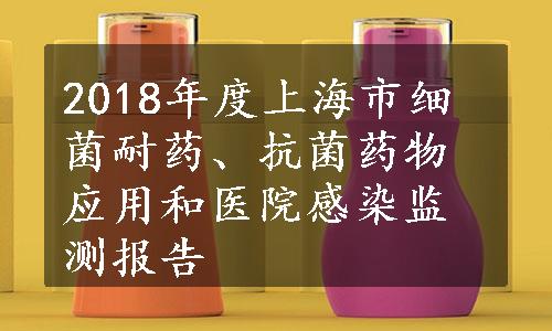 2018年度上海市细菌耐药、抗菌药物应用和医院感染监测报告