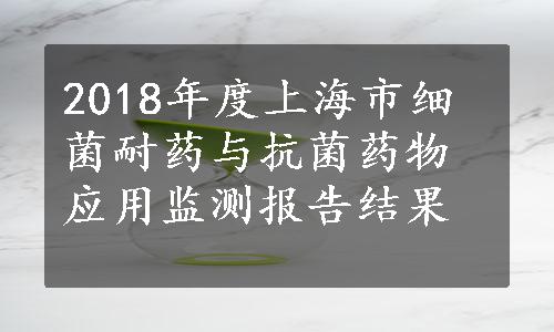 2018年度上海市细菌耐药与抗菌药物应用监测报告结果