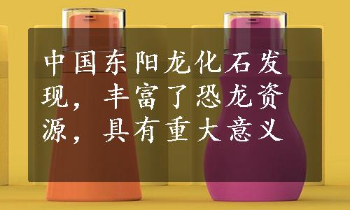 中国东阳龙化石发现，丰富了恐龙资源，具有重大意义