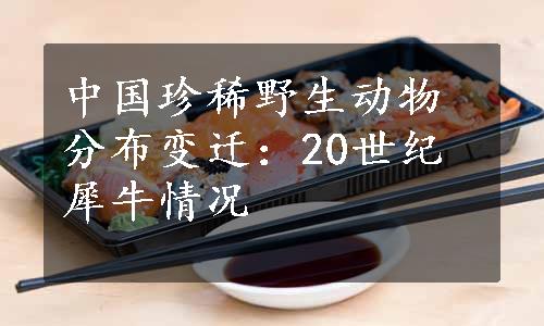 中国珍稀野生动物分布变迁：20世纪犀牛情况