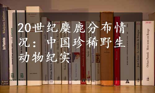 20世纪麋鹿分布情况：中国珍稀野生动物纪实