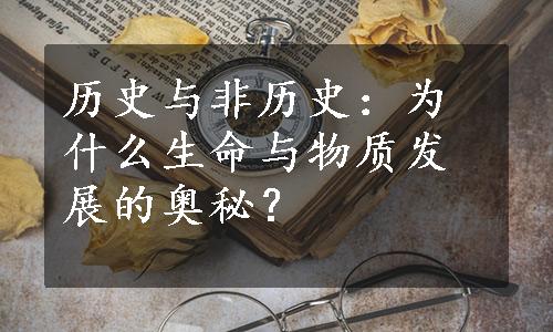 历史与非历史：为什么生命与物质发展的奥秘？