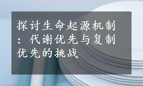 探讨生命起源机制：代谢优先与复制优先的挑战