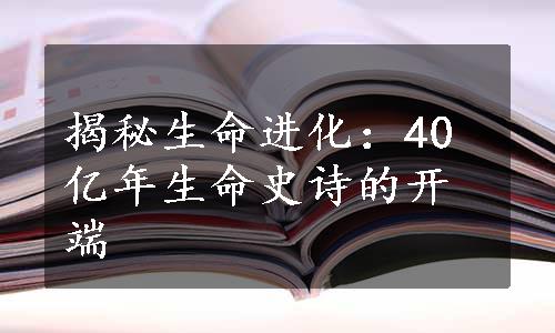 揭秘生命进化：40亿年生命史诗的开端