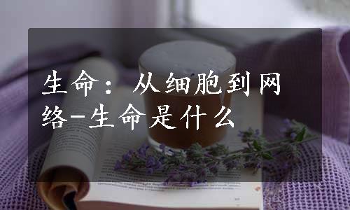 生命：从细胞到网络-生命是什么