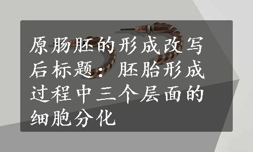 原肠胚的形成改写后标题：胚胎形成过程中三个层面的细胞分化