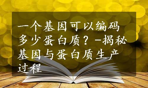 一个基因可以编码多少蛋白质？-揭秘基因与蛋白质生产过程