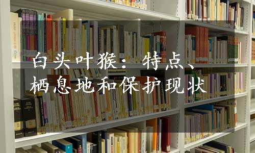 白头叶猴：特点、栖息地和保护现状