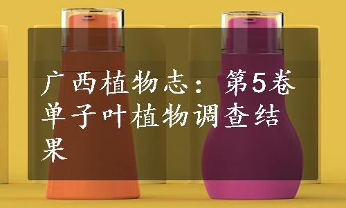 广西植物志：第5卷单子叶植物调查结果