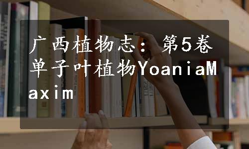 广西植物志：第5卷单子叶植物YoaniaMaxim