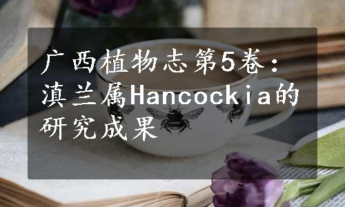 广西植物志第5卷：滇兰属Hancockia的研究成果