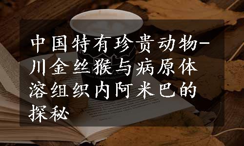 中国特有珍贵动物-川金丝猴与病原体溶组织内阿米巴的探秘