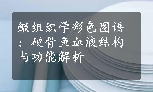 鳜组织学彩色图谱：硬骨鱼血液结构与功能解析