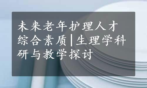 未来老年护理人才综合素质|生理学科研与教学探讨