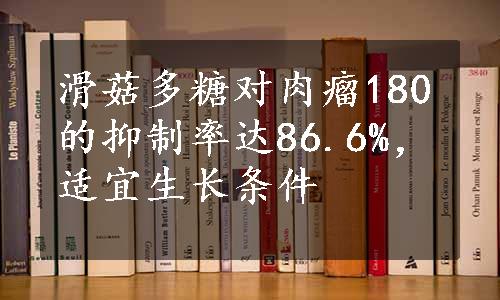 滑菇多糖对肉瘤180的抑制率达86.6%，适宜生长条件