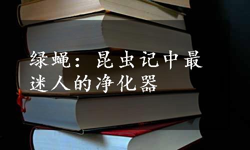 绿蝇：昆虫记中最迷人的净化器