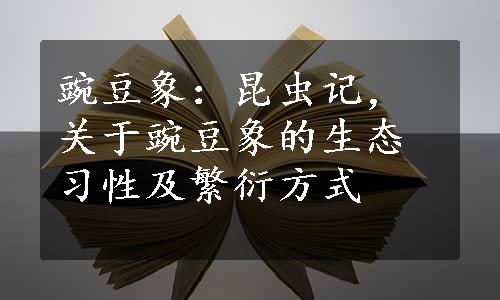 豌豆象：昆虫记，关于豌豆象的生态习性及繁衍方式