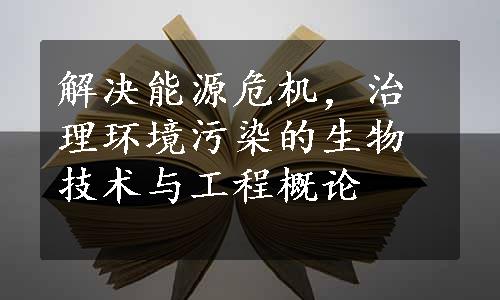 解决能源危机，治理环境污染的生物技术与工程概论