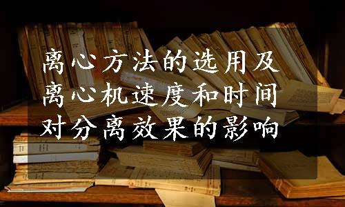 离心方法的选用及离心机速度和时间对分离效果的影响