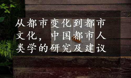 从都市变化到都市文化，中国都市人类学的研究及建议