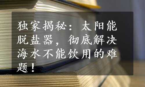 独家揭秘：太阳能脱盐器，彻底解决海水不能饮用的难题！