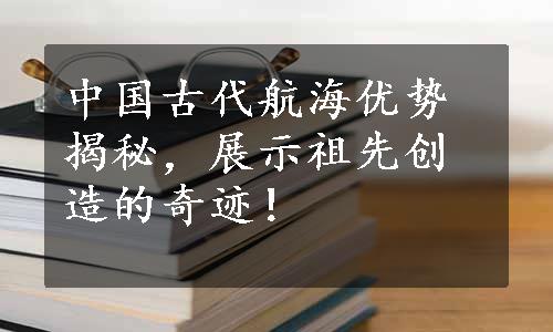 中国古代航海优势揭秘，展示祖先创造的奇迹！