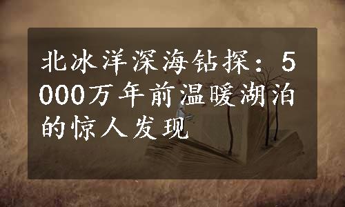 北冰洋深海钻探：5000万年前温暖湖泊的惊人发现