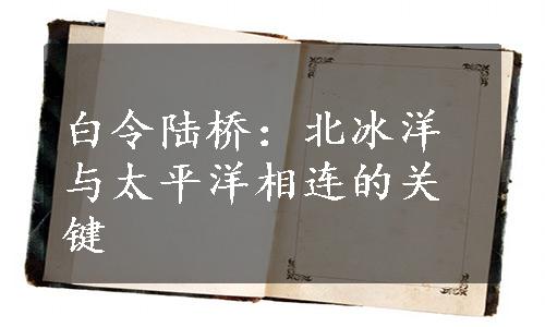 白令陆桥：北冰洋与太平洋相连的关键