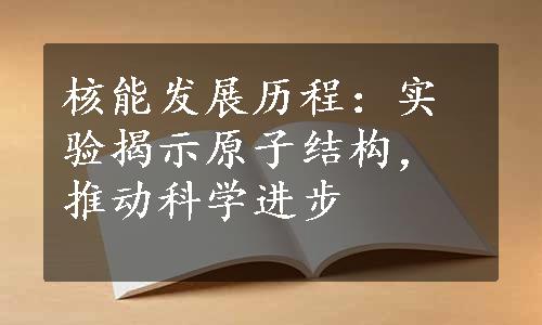 核能发展历程：实验揭示原子结构，推动科学进步