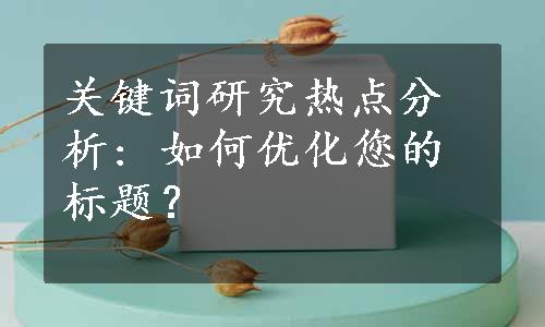 关键词研究热点分析: 如何优化您的标题？