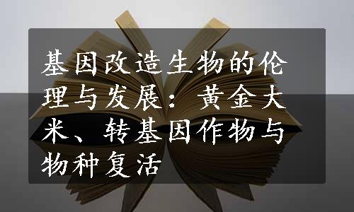 基因改造生物的伦理与发展：黄金大米、转基因作物与物种复活