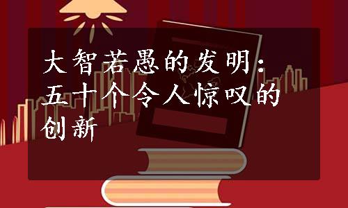 大智若愚的发明：五十个令人惊叹的创新