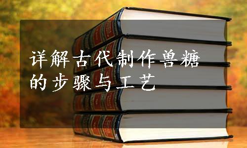 详解古代制作兽糖的步骤与工艺