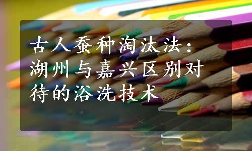 古人蚕种淘汰法：湖州与嘉兴区别对待的浴洗技术