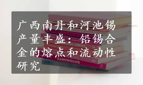 广西南丹和河池锡产量丰盛：铅锡合金的熔点和流动性研究