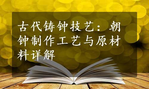 古代铸钟技艺：朝钟制作工艺与原材料详解